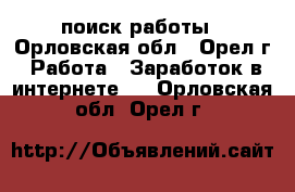 поиск работы - Орловская обл., Орел г. Работа » Заработок в интернете   . Орловская обл.,Орел г.